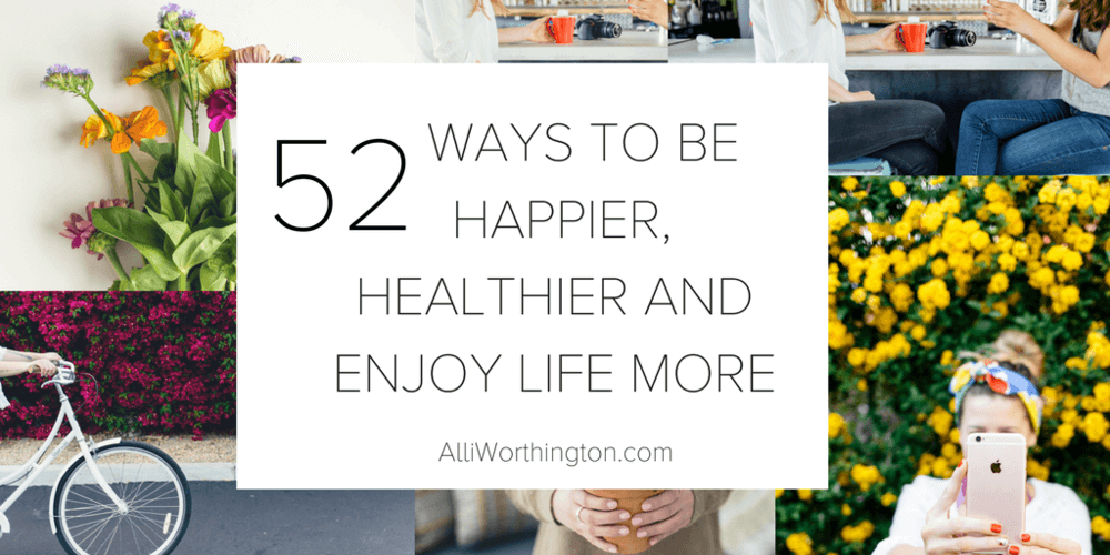 Check out these 52 ways to be happier, healthier and enjoy your life more.