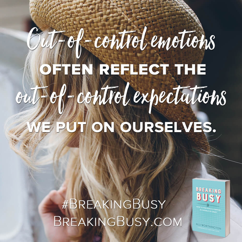 Out-of-control emotions often reflect the out-of-control expectations we put on ourselves.
