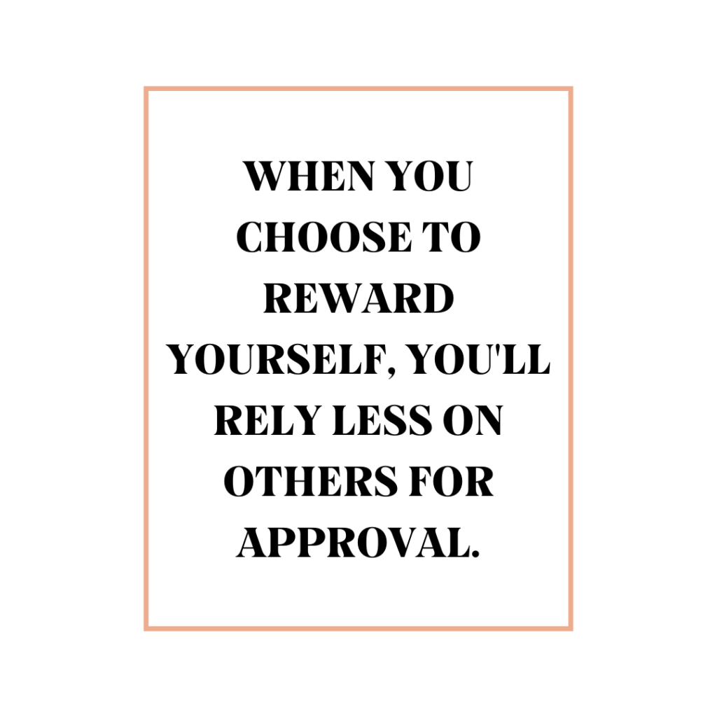 When you choose to reward yourself, you'll rely less on others for approval.