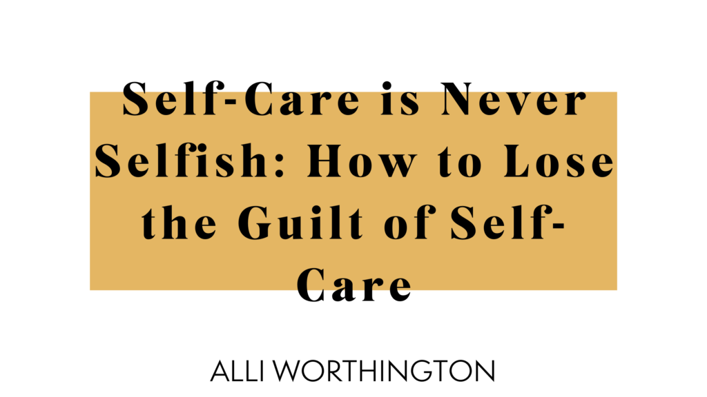 Self-Care Is Never Selfish: How to Lose the Guilt of Self-Care