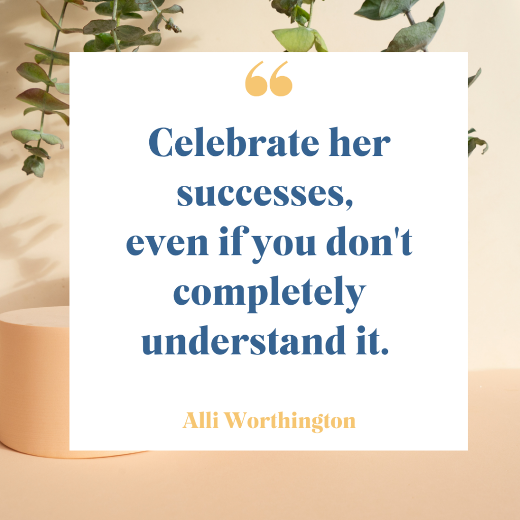 Celebrate her successes, even if you don't completely understand it.