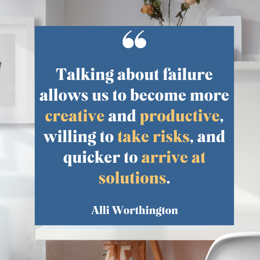 Talking about failure allows us to become more creative and productive, willing to take risks, and quicker to arrive at solutions.