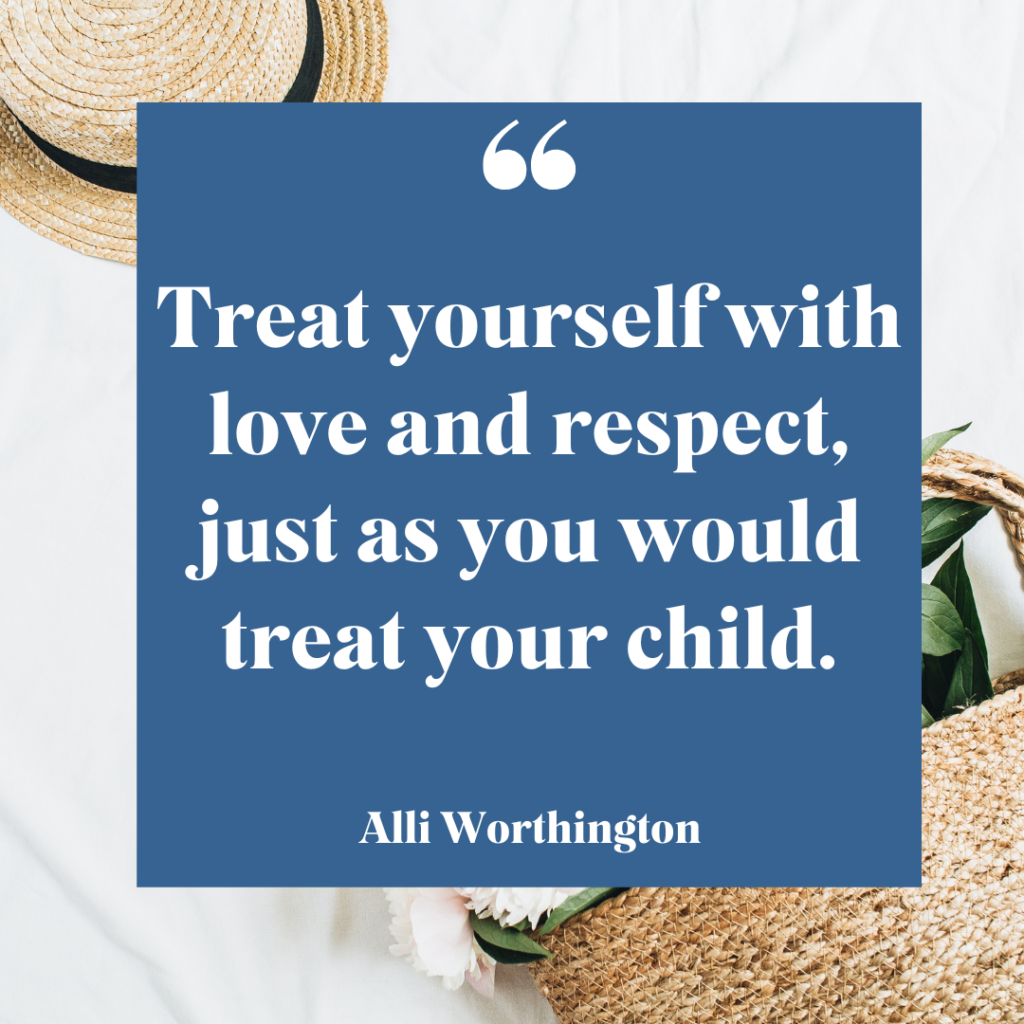 Treat yourself with love and respect, just as you would treat your child.
