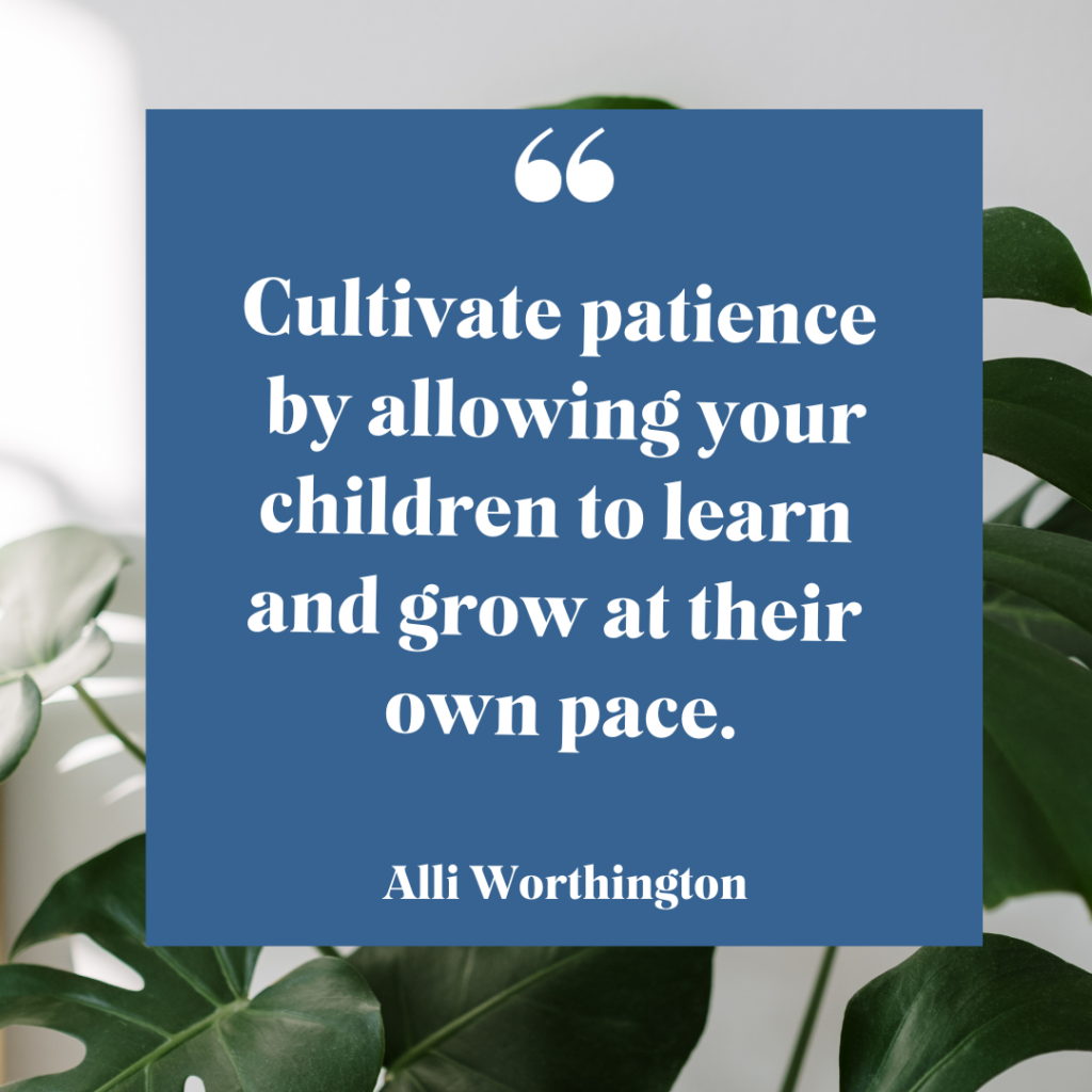 Cultivate patience by allowing your children to learn and grow at their own pace.